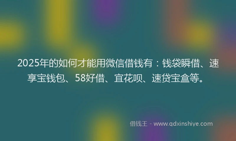 2025年的如何才能用微信借钱有：钱袋瞬借、速享宝钱包、58好借、宜花呗、速贷宝盒等。