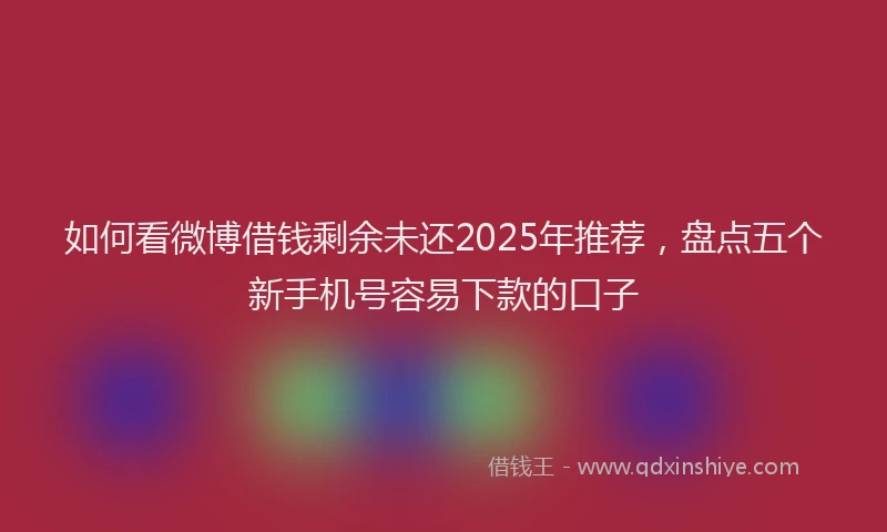 如何看微博借钱剩余未还2025年推荐，盘点五个新手机号容易下款的口子