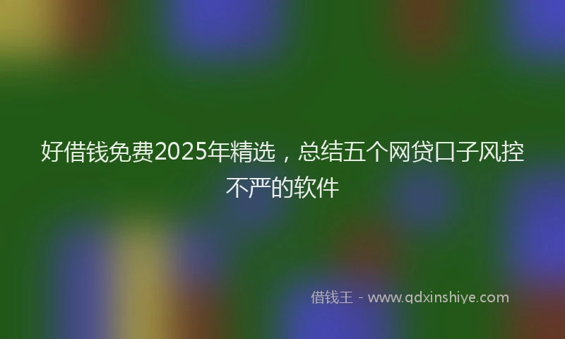 好借钱免费2025年精选，总结五个网贷口子风控不严的软件