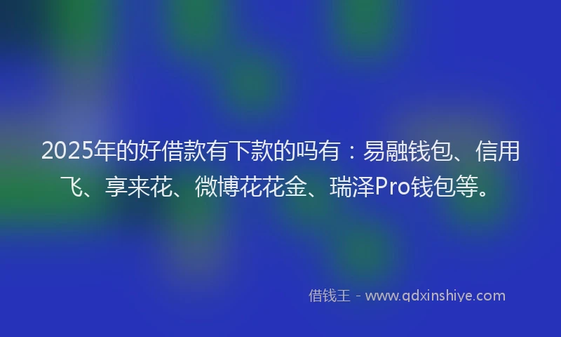 2025年的好借款有下款的吗有：易融钱包、信用飞、享来花、微博花花金、瑞泽Pro钱包等。