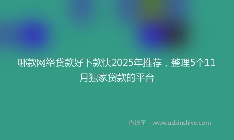 哪款网络贷款好下款快2025年推荐，整理5个11月独家贷款的平台