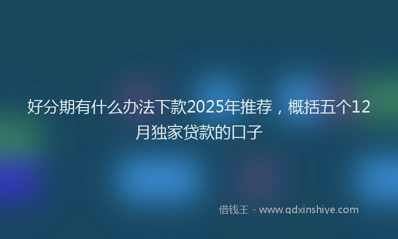 好分期有什么办法下款2025年推荐，概括五个12月独家贷款的口子