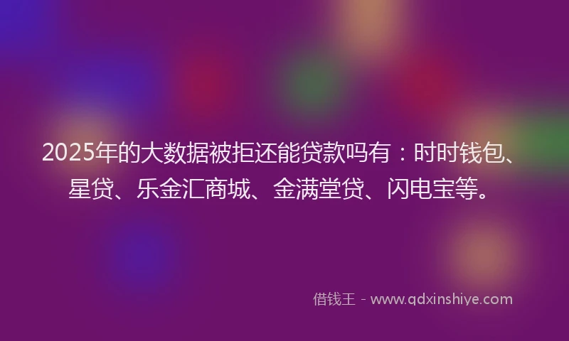 2025年的大数据被拒还能贷款吗有：时时钱包、星贷、乐金汇商城、金满堂贷、闪电宝等。