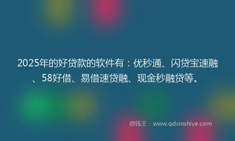 2025年的好贷款的软件有：优秒通、闪贷宝速融、58好借、易借速贷融、现金秒融贷等。