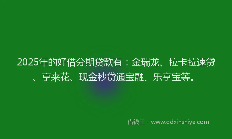 2025年的好借分期贷款有：金瑞龙、拉卡拉速贷、享来花、现金秒贷通宝融、乐享宝等。