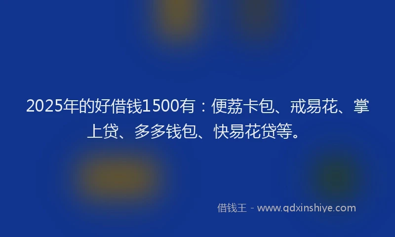 2025年的好借钱1500有：便荔卡包、戒易花、掌上贷、多多钱包、快易花贷等。