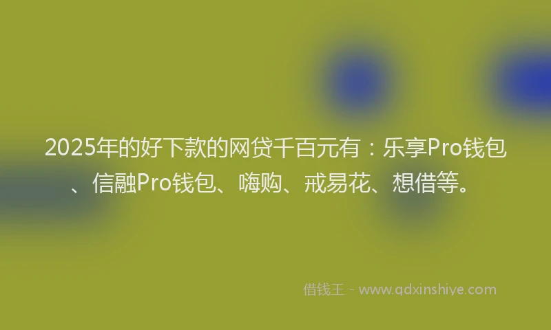 2025年的好下款的网贷千百元有：乐享Pro钱包、信融Pro钱包、嗨购、戒易花、想借等。