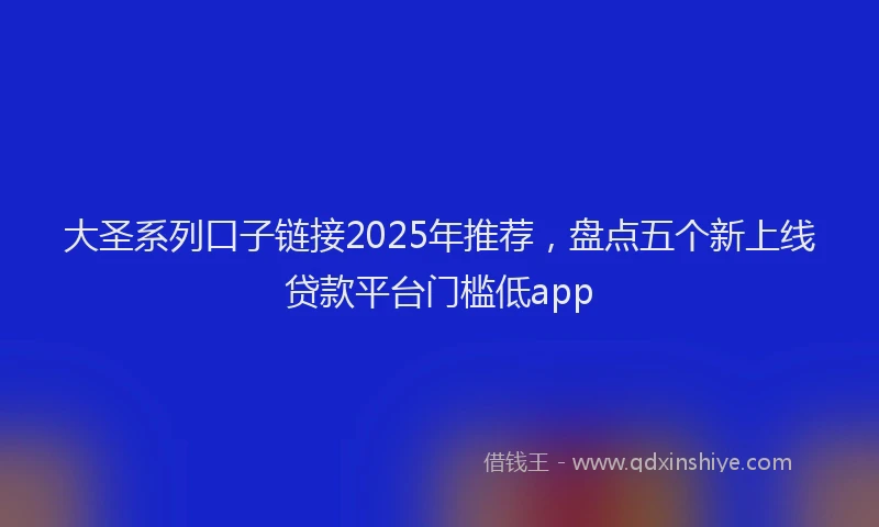 大圣系列口子链接2025年推荐，盘点五个新上线贷款平台门槛低app