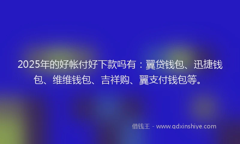 2025年的好帐付好下款吗有：翼贷钱包、迅捷钱包、维维钱包、吉祥购、翼支付钱包等。