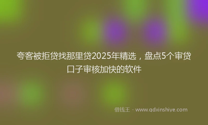 夸客被拒贷找那里贷2025年精选，盘点5个审贷口子审核加快的软件