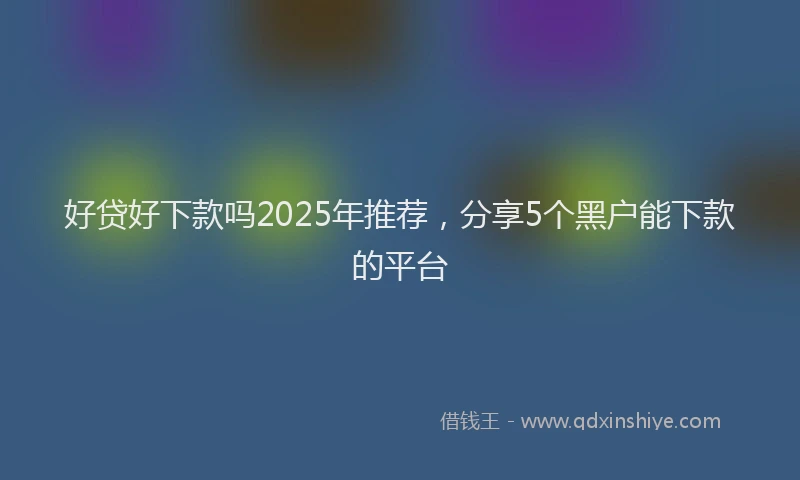 好贷好下款吗2025年推荐，分享5个黑户能下款的平台
