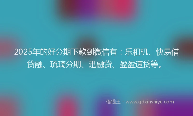2025年的好分期下款到微信有：乐租机、快易借贷融、琉璃分期、迅融贷、盈盈速贷等。