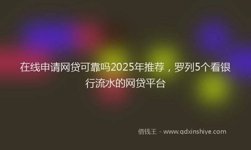 在线申请网贷可靠吗2025年推荐，罗列5个看银行流水的网贷平台