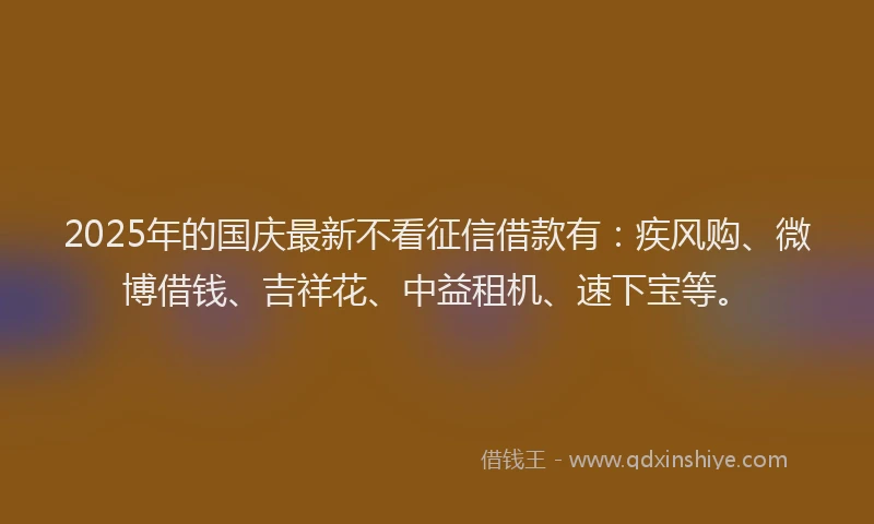 2025年的国庆最新不看征信借款有：疾风购、微博借钱、吉祥花、中益租机、速下宝等。