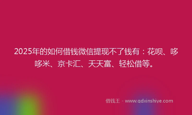 2025年的如何借钱微信提现不了钱有：花呗、哆哆米、京卡汇、天天富、轻松借等。