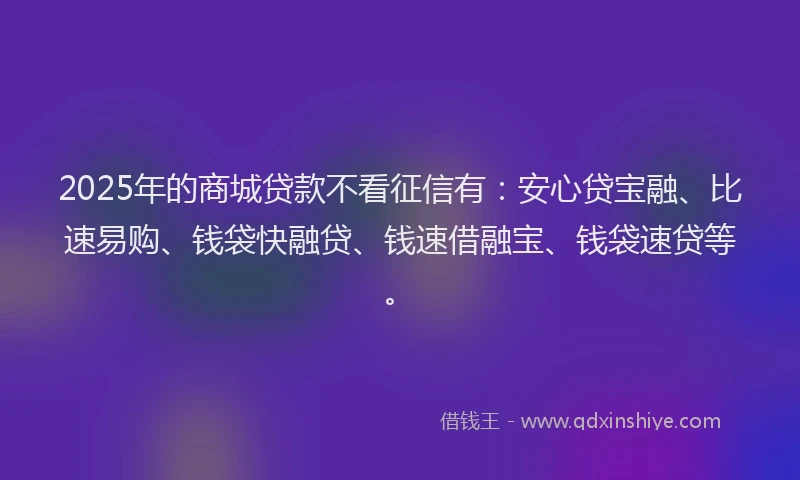 2025年的商城贷款不看征信有：安心贷宝融、比速易购、钱袋快融贷、钱速借融宝、钱袋速贷等。