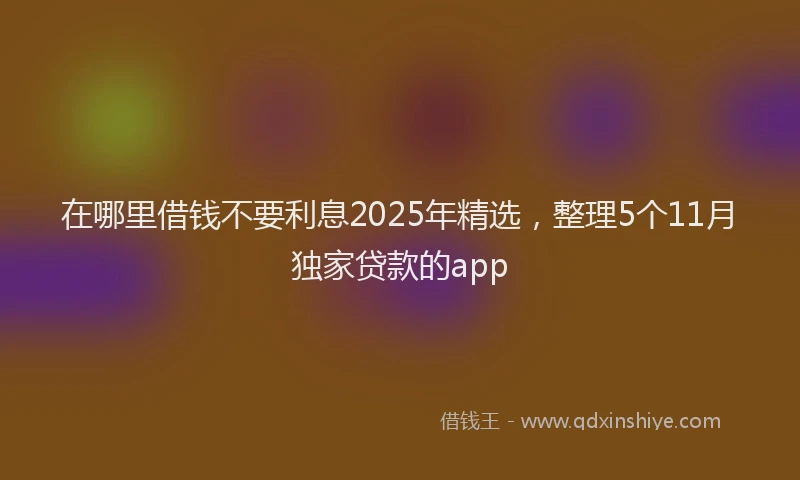 在哪里借钱不要利息2025年精选，整理5个11月独家贷款的app