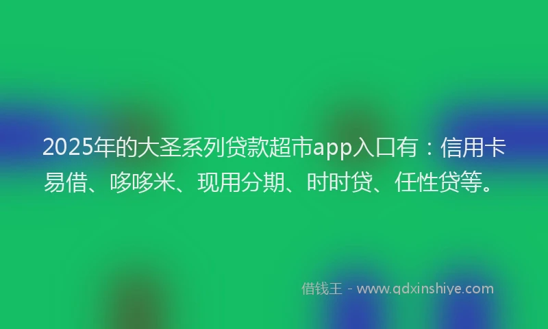 2025年的大圣系列贷款超市app入口有：信用卡易借、哆哆米、现用分期、时时贷、任性贷等。