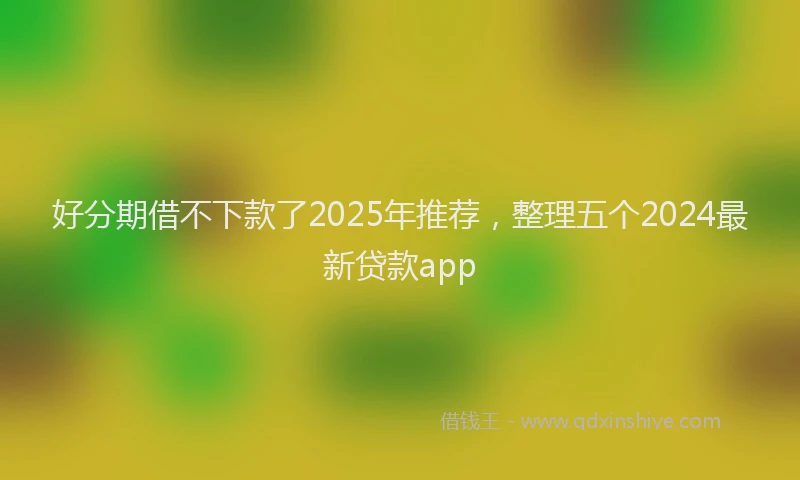 好分期借不下款了2025年推荐，整理五个2024最新贷款app