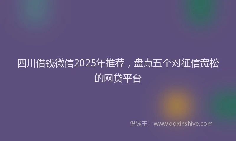四川借钱微信2025年推荐，盘点五个对征信宽松的网贷平台