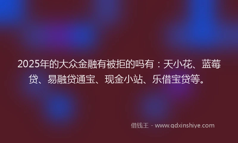 2025年的大众金融有被拒的吗有：天小花、蓝莓贷、易融贷通宝、现金小站、乐借宝贷等。