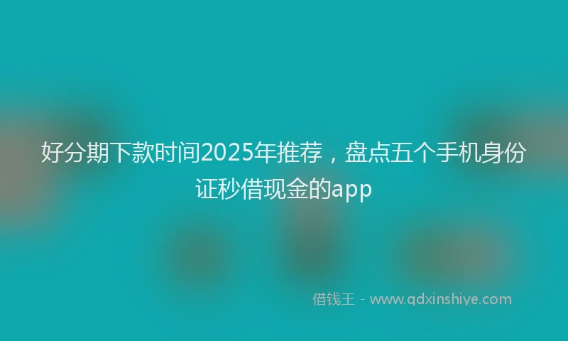 好分期下款时间2025年推荐，盘点五个手机身份证秒借现金的app