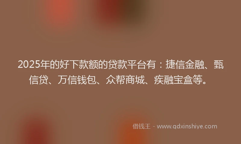 2025年的好下款额的贷款平台有：捷信金融、甄信贷、万信钱包、众帮商城、疾融宝盒等。