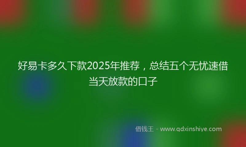 好易卡多久下款2025年推荐，总结五个无忧速借当天放款的口子