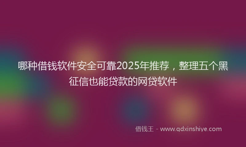 哪种借钱软件安全可靠2025年推荐，整理五个黑征信也能贷款的网贷软件