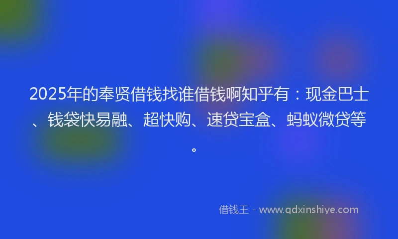 2025年的奉贤借钱找谁借钱啊知乎有：现金巴士、钱袋快易融、超快购、速贷宝盒、蚂蚁微贷等。