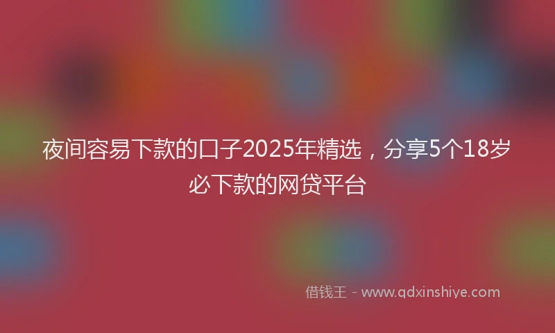 夜间容易下款的口子2025年精选，分享5个18岁必下款的网贷平台