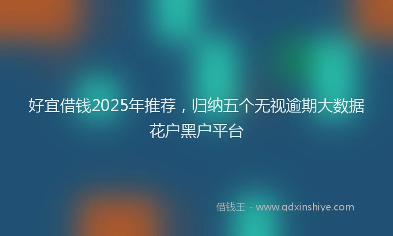 好宜借钱2025年推荐，归纳五个无视逾期大数据花户黑户平台