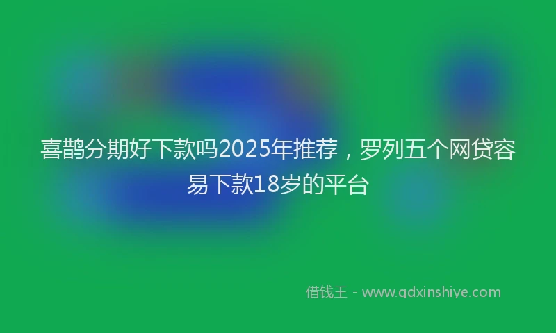 喜鹊分期好下款吗2025年推荐，罗列五个网贷容易下款18岁的平台