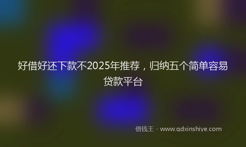好借好还下款不2025年推荐，归纳五个简单容易贷款平台