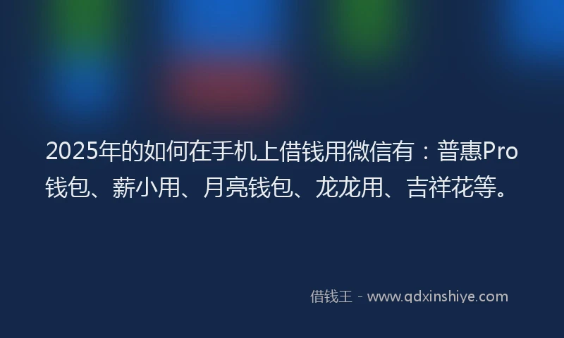 2025年的如何在手机上借钱用微信有：普惠Pro钱包、薪小用、月亮钱包、龙龙用、吉祥花等。
