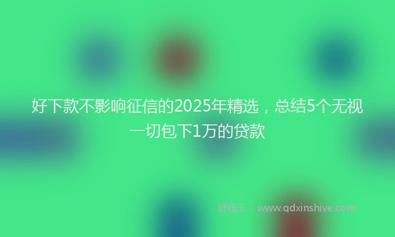 好下款不影响征信的2025年精选，总结5个无视一切包下1万的贷款
