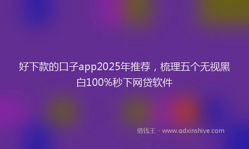 好下款的口子app2025年推荐，梳理五个无视黑白100%秒下网贷软件