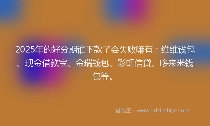 2025年的好分期谁下款了会失败嘛有：维维钱包、现金借款宝、金瑞钱包、彩虹信贷、哆来米钱包等。