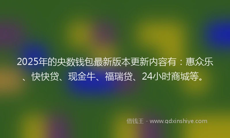 2025年的央数钱包最新版本更新内容有：惠众乐、快快贷、现金牛、福瑞贷、24小时商城等。