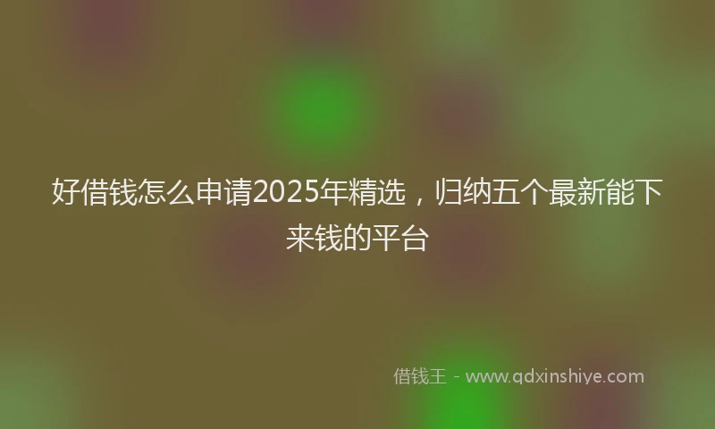 好借钱怎么申请2025年精选，归纳五个最新能下来钱的平台