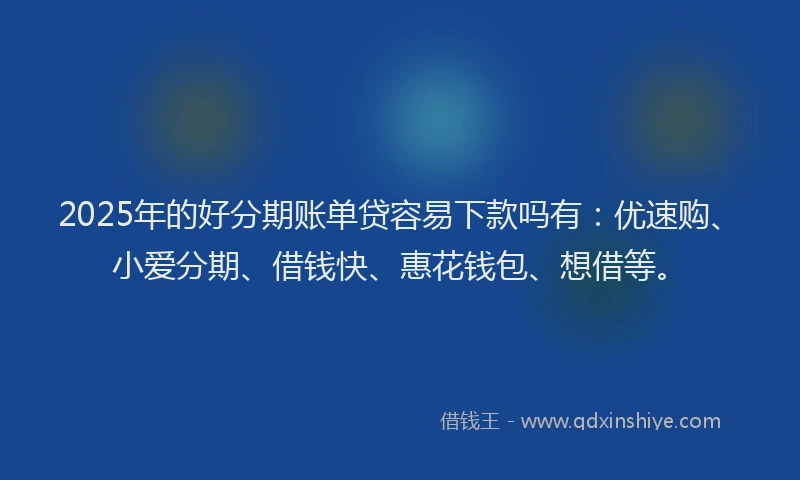 2025年的好分期账单贷容易下款吗有：优速购、小爱分期、借钱快、惠花钱包、想借等。