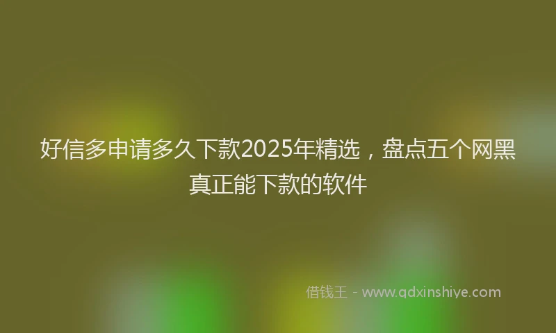 好信多申请多久下款2025年精选，盘点五个网黑真正能下款的软件