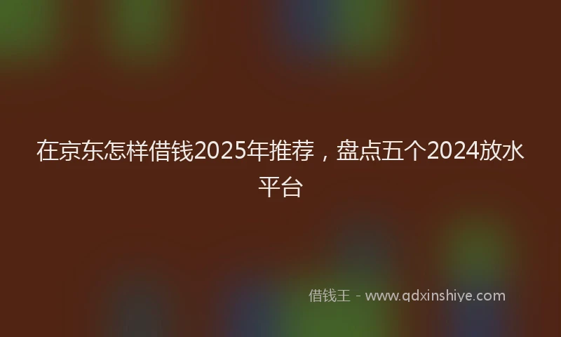 在京东怎样借钱2025年推荐，盘点五个2024放水平台