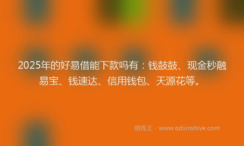 2025年的好易借能下款吗有：钱鼓鼓、现金秒融易宝、钱速达、信用钱包、天源花等。