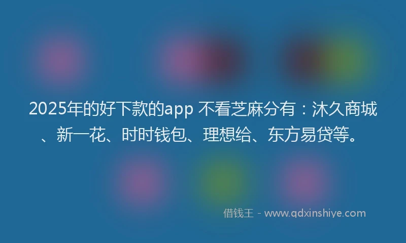 2025年的好下款的app 不看芝麻分有：沐久商城、新一花、时时钱包、理想给、东方易贷等。