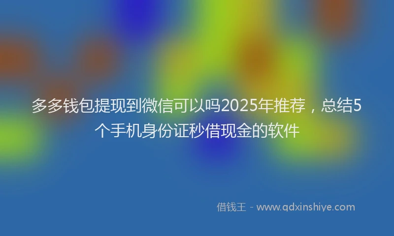 多多钱包提现到微信可以吗2025年推荐，总结5个手机身份证秒借现金的软件
