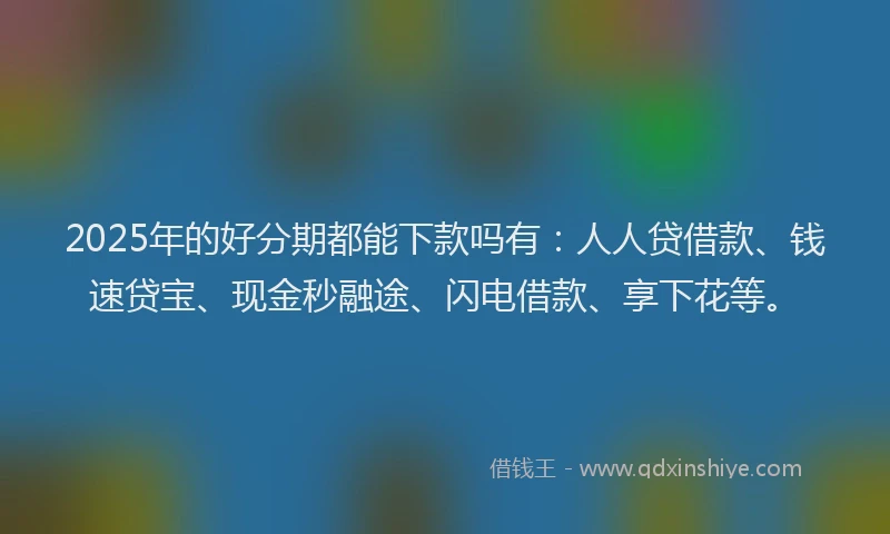 2025年的好分期都能下款吗有：人人贷借款、钱速贷宝、现金秒融途、闪电借款、享下花等。