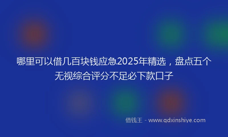 哪里可以借几百块钱应急2025年精选，盘点五个无视综合评分不足必下款口子