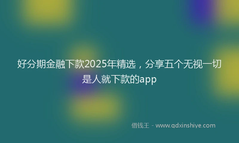 好分期金融下款2025年精选，分享五个无视一切是人就下款的app