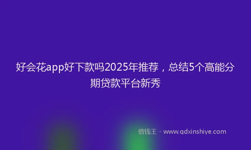 好会花app好下款吗2025年推荐，总结5个高能分期贷款平台新秀